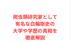 爬虫類研究家として有名な白輪剛史の大学や学歴の真相を徹底解説