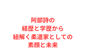 阿部詩の経歴と学歴から紐解く柔道家としての素顔と未来
