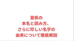 夏帆の本名と読み方、さらに珍しい名字の由来について徹底解説