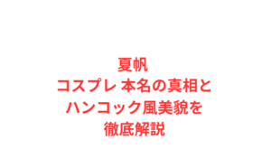 夏帆 コスプレ 本名の真相とハンコック風美貌を徹底解説