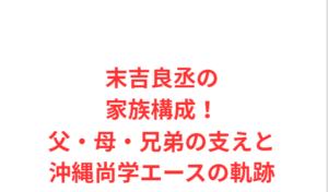 末吉良丞の家族構成！父・母・兄弟の支えと沖縄尚学エースの軌跡