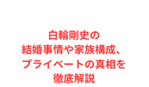 白輪剛史の結婚事情や家族構成、プライベートの真相を徹底解説