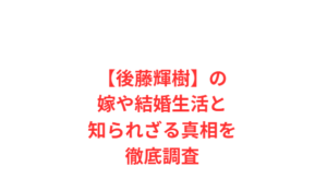 【後藤輝樹】の嫁や結婚生活と知られざる真相を徹底調査