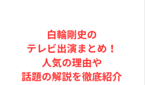 白輪剛史のテレビ出演まとめ！人気の理由や話題の解説を徹底紹介
