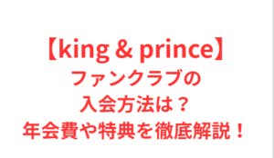 【King & Prince】ファンクラブ入会方法は？年会費や特典・入会方法を徹底解説！