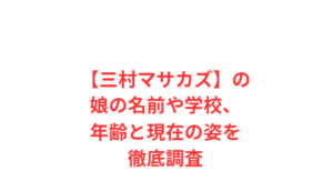 【三村マサカズ】の娘の名前や学校、年齢と現在の姿を徹底調査