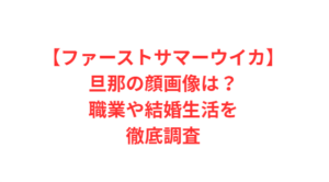 【ファーストサマーウイカ】旦那の顔画像は？職業や結婚生活を徹底調査