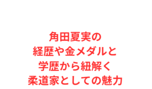 角田夏実の経歴や金メダルと学歴から紐解く柔道家としての魅力