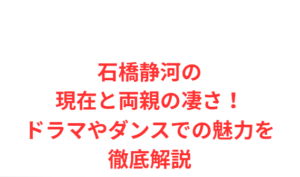 石橋静河の現在と両親の凄さ！ドラマやダンスでの魅力を徹底解説