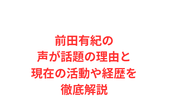 前田有紀の声が話題の理由と現在の活動や経歴を徹底解説