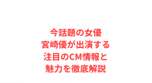 今話題の女優宮崎優が出演する注目のCM情報と魅力を徹底解説