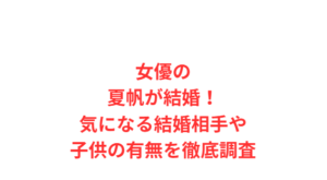 女優の夏帆が結婚！気になる結婚相手や子供の有無を徹底調査