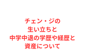チェン・ジの生い立ちと中学中退の学歴や経歴と資産について