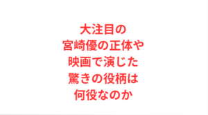 大注目の宮崎優の正体や映画で演じた驚きの役柄は何役なのか