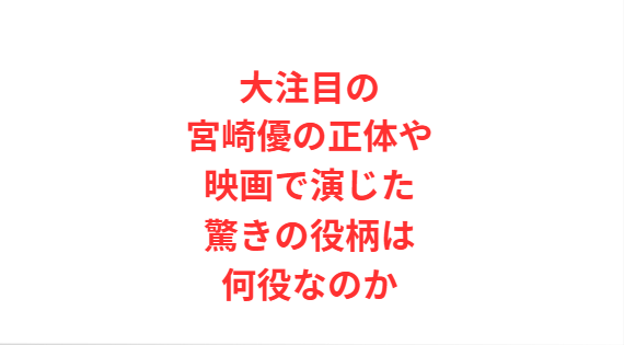 大注目の宮崎優の正体や映画で演じた驚きの役柄は何役なのか
