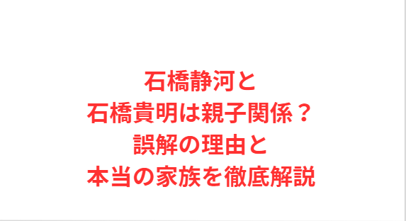 石橋静河と石橋貴明は親子関係？誤解の理由と本当の家族を徹底解説