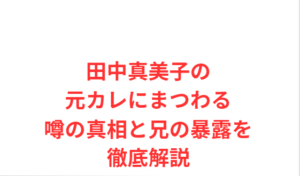 田中真美子の元カレにまつわる噂の真相と兄の暴露を徹底解説