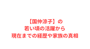 【国仲涼子】の若い頃の活躍から現在までの経歴や家族の真相