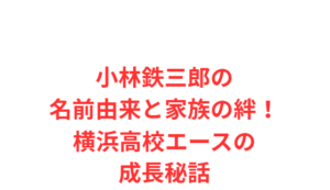 小林鉄三郎の名前由来と家族の絆！横浜高校エースの成長秘話