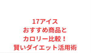 17アイスおすすめ商品とカロリー比較！賢いダイエット活用術