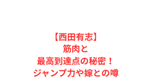 【西田有志】筋肉と最高到達点の秘密！ジャンプ力や嫁との噂