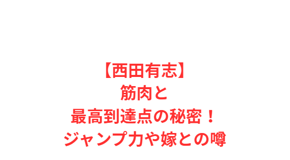 【西田有志】筋肉と最高到達点の秘密！ジャンプ力や嫁との噂