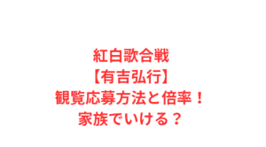 紅白歌合戦【有吉弘行】観覧応募方法と倍率!家族でいける?