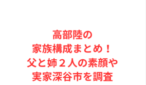 高部陸の家族構成まとめ！父と姉２人の素顔や実家深谷市を調査