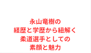 永山竜樹の経歴と学歴から紐解く柔道選手としての素顔と魅力