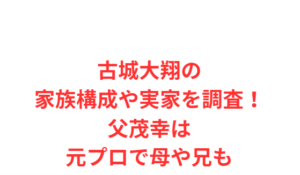 古城大翔の家族構成や実家を調査！父茂幸は元プロで母や兄も