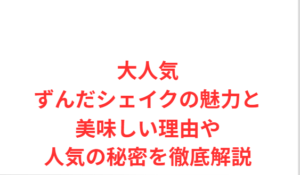 大人気ずんだシェイクの魅力と美味しい理由や人気の秘密を徹底解説