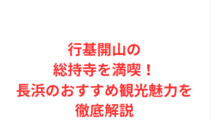 行基開山の総持寺を満喫！長浜のおすすめ観光魅力を徹底解説