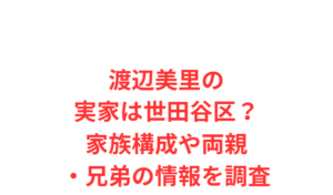 渡辺美里の実家は世田谷区?家族構成や両親・兄弟の情報を調査