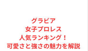 グラビア女子プロレス人気ランキング！可愛さと強さの魅力を解説
