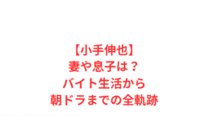 【小手伸也】妻や息子は?バイト生活から朝ドラまでの全軌跡