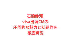 石橋静河 visa出演CMの圧倒的な魅力と話題作を徹底解説