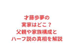 才藤歩夢の実家はどこ？父親や家族構成とハーフ説の真相を解説
