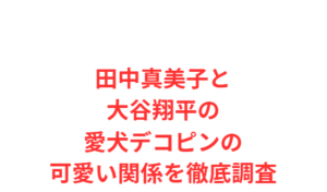 田中真美子と大谷翔平の愛犬デコピンの可愛い関係を徹底調査