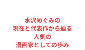 水沢めぐみの現在と代表作から辿る人気の漫画家としての歩み