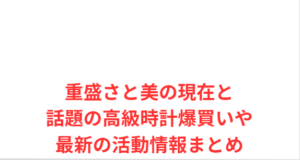 重盛さと美の現在と話題の高級時計爆買いや最新の活動情報まとめ