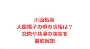川西拓実 大園桃子の噂の真相は?交際や共演の事実を徹底解説
