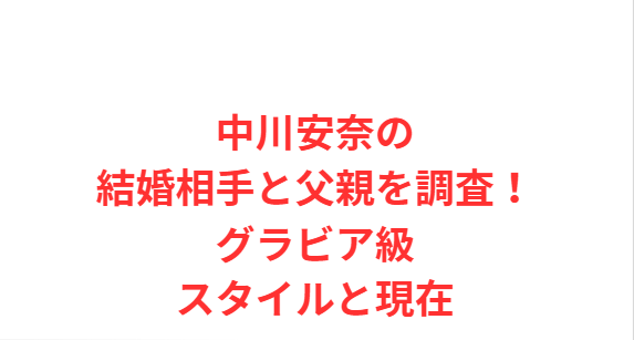 中川安奈の結婚相手と父親を調査！グラビア級スタイルと現在