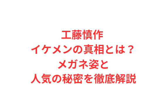 工藤慎作 イケメンの真相とは？メガネ姿と人気の秘密を徹底解説