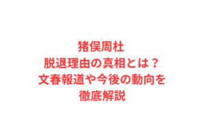 猪俣周杜 脱退理由の真相とは？文春報道や今後の動向を徹底解説