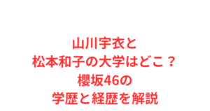 山川宇衣と松本和子の大学はどこ?櫻坂46の学歴と経歴を解説