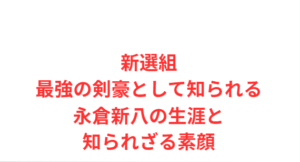 新選組最強の剣豪として知られる永倉新八の生涯と知られざる素顔