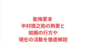 能條愛未 中村橋之助の熱愛と結婚の行方や現在の活動を徹底解説