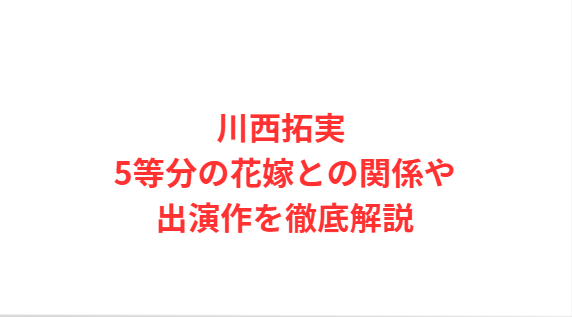 川西拓実 5等分の花嫁との関係や出演作を徹底解説