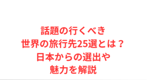 話題の行くべき世界の旅行先25選とは?日本からの選出や魅力を解説