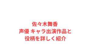 佐々木舞香 声優 キャラ出演作品と役柄を詳しく紹介